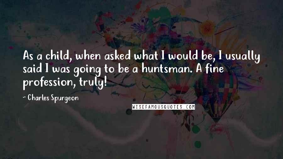 Charles Spurgeon Quotes: As a child, when asked what I would be, I usually said I was going to be a huntsman. A fine profession, truly!