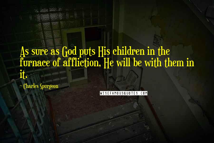 Charles Spurgeon Quotes: As sure as God puts His children in the furnace of affliction, He will be with them in it.