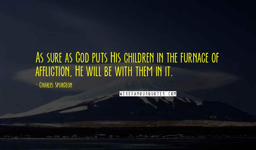 Charles Spurgeon Quotes: As sure as God puts His children in the furnace of affliction, He will be with them in it.