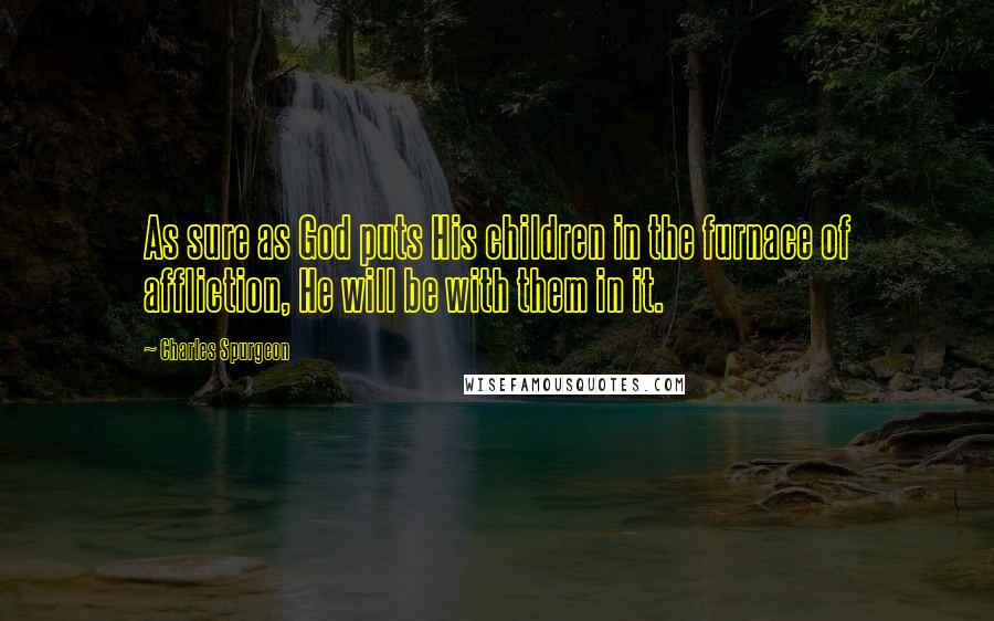 Charles Spurgeon Quotes: As sure as God puts His children in the furnace of affliction, He will be with them in it.