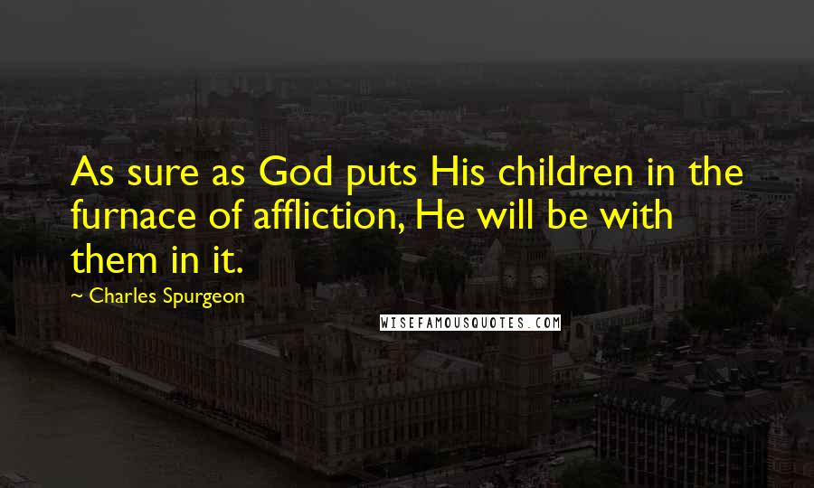 Charles Spurgeon Quotes: As sure as God puts His children in the furnace of affliction, He will be with them in it.