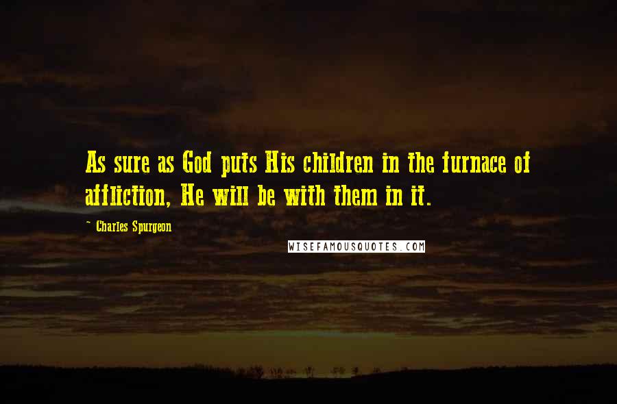 Charles Spurgeon Quotes: As sure as God puts His children in the furnace of affliction, He will be with them in it.