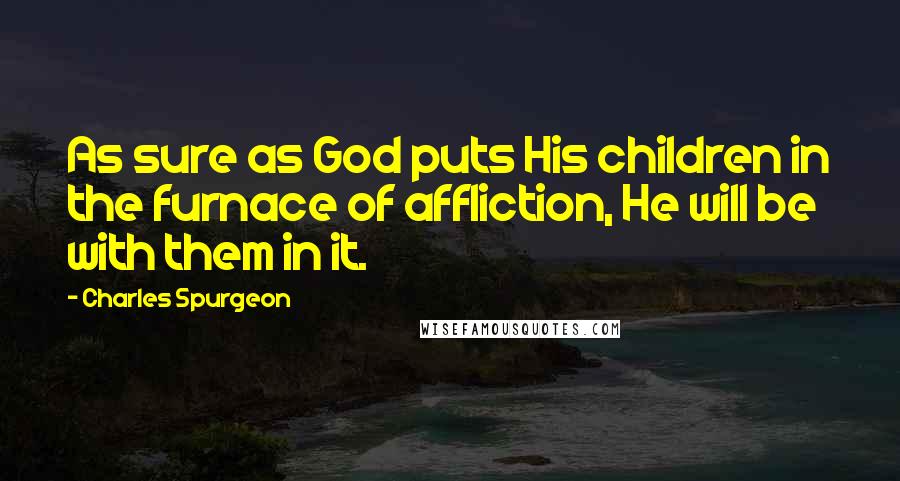 Charles Spurgeon Quotes: As sure as God puts His children in the furnace of affliction, He will be with them in it.