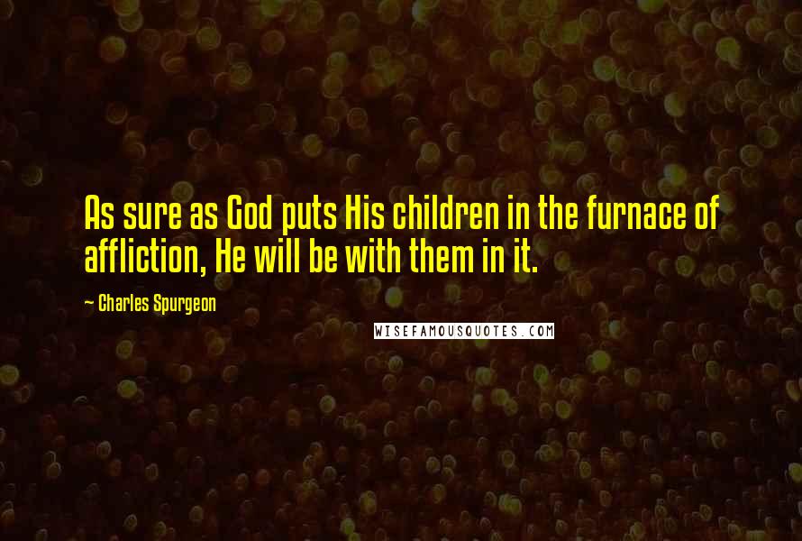 Charles Spurgeon Quotes: As sure as God puts His children in the furnace of affliction, He will be with them in it.