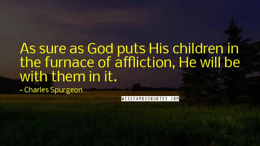 Charles Spurgeon Quotes: As sure as God puts His children in the furnace of affliction, He will be with them in it.