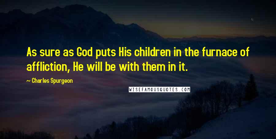 Charles Spurgeon Quotes: As sure as God puts His children in the furnace of affliction, He will be with them in it.