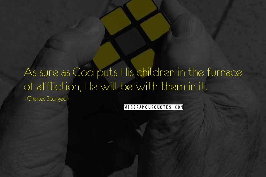 Charles Spurgeon Quotes: As sure as God puts His children in the furnace of affliction, He will be with them in it.