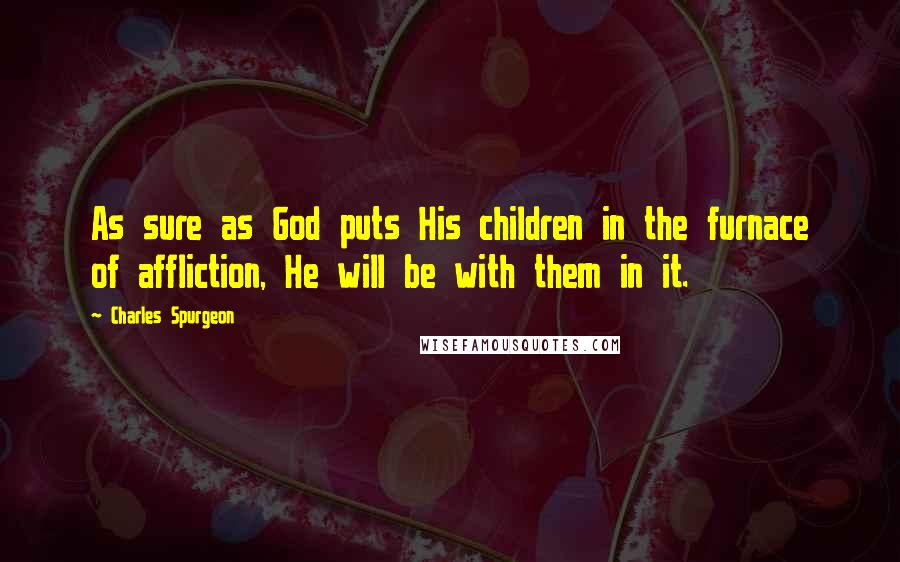 Charles Spurgeon Quotes: As sure as God puts His children in the furnace of affliction, He will be with them in it.