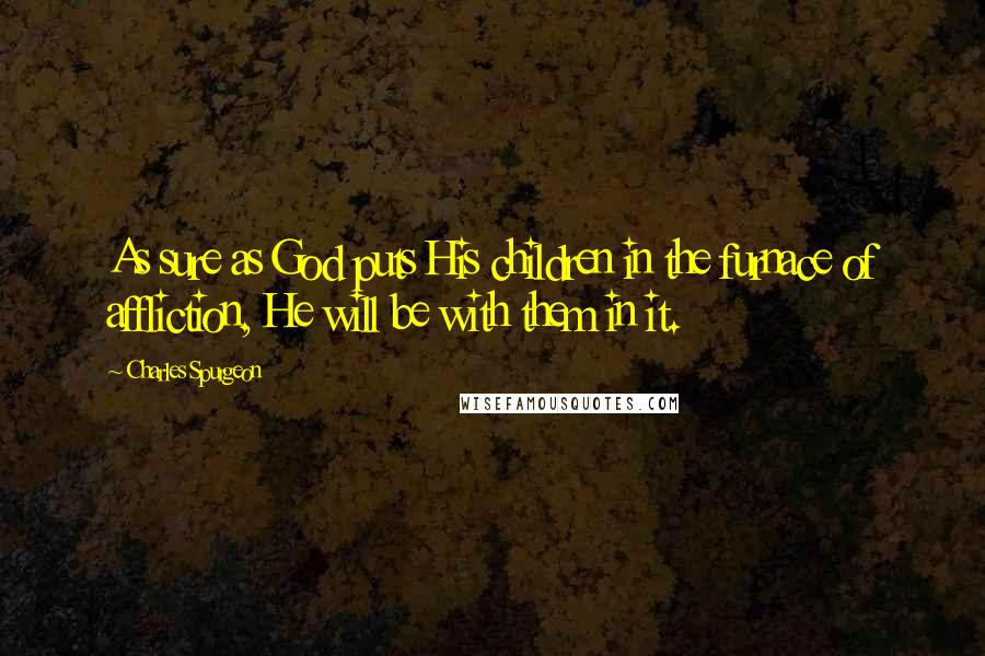 Charles Spurgeon Quotes: As sure as God puts His children in the furnace of affliction, He will be with them in it.