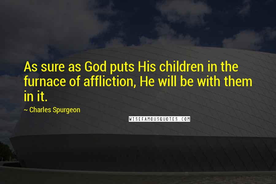 Charles Spurgeon Quotes: As sure as God puts His children in the furnace of affliction, He will be with them in it.