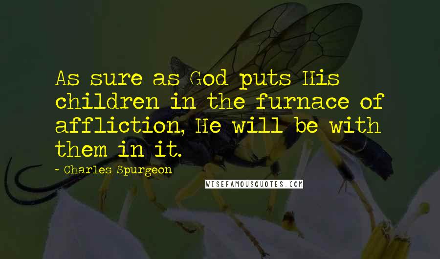 Charles Spurgeon Quotes: As sure as God puts His children in the furnace of affliction, He will be with them in it.