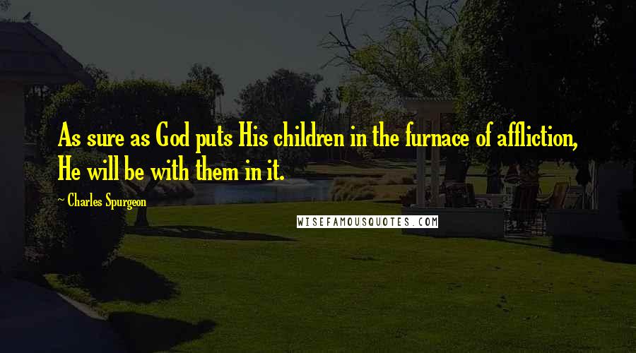 Charles Spurgeon Quotes: As sure as God puts His children in the furnace of affliction, He will be with them in it.