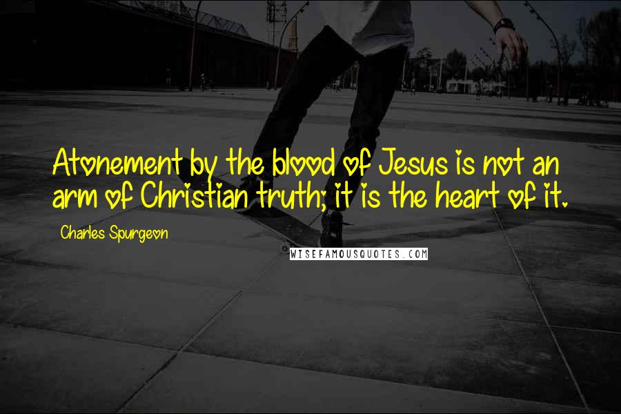 Charles Spurgeon Quotes: Atonement by the blood of Jesus is not an arm of Christian truth; it is the heart of it.