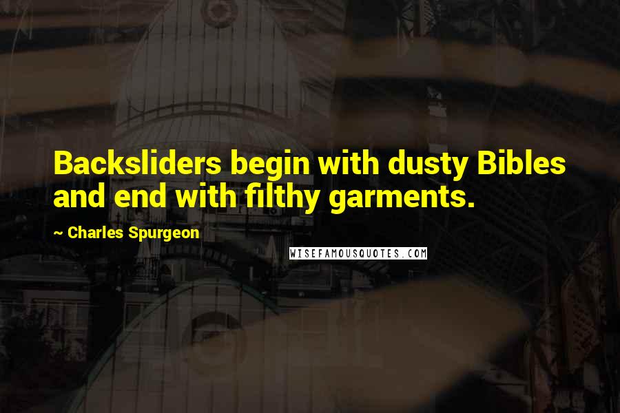 Charles Spurgeon Quotes: Backsliders begin with dusty Bibles and end with filthy garments.