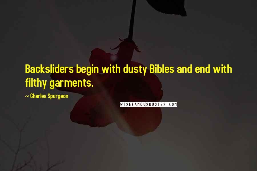 Charles Spurgeon Quotes: Backsliders begin with dusty Bibles and end with filthy garments.