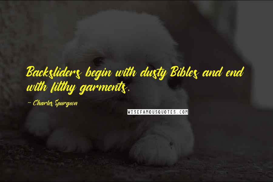 Charles Spurgeon Quotes: Backsliders begin with dusty Bibles and end with filthy garments.