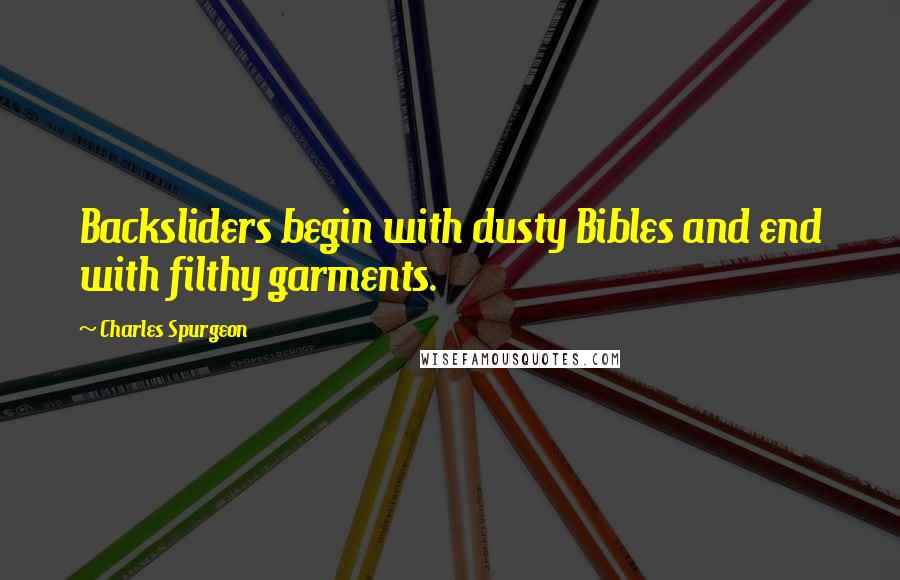 Charles Spurgeon Quotes: Backsliders begin with dusty Bibles and end with filthy garments.