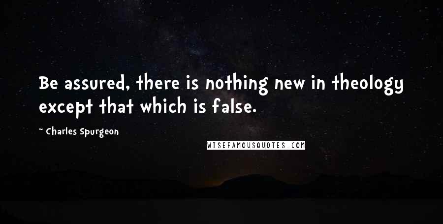 Charles Spurgeon Quotes: Be assured, there is nothing new in theology except that which is false.