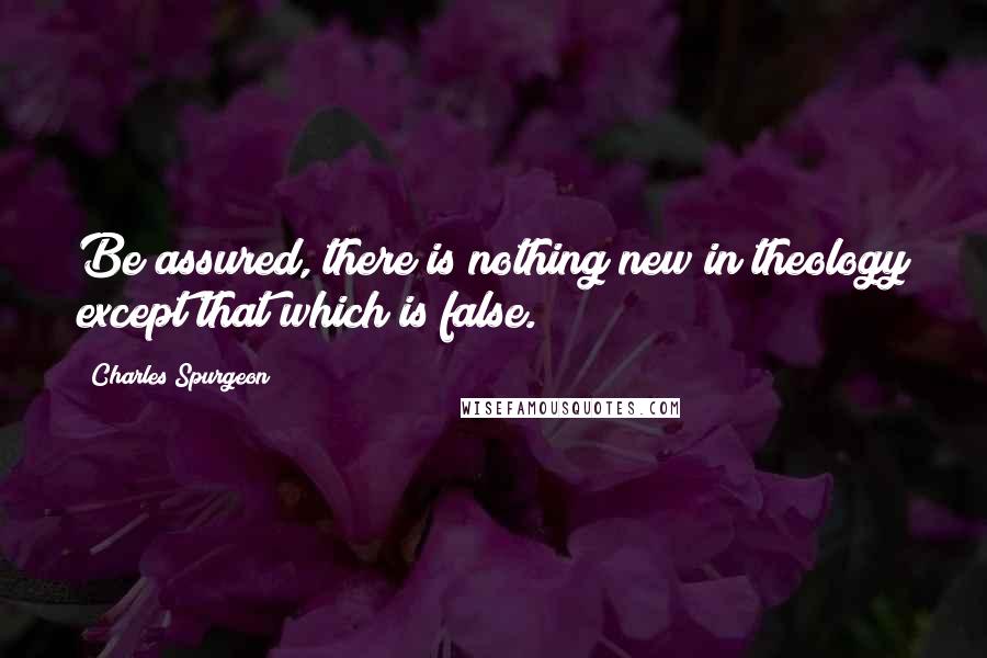 Charles Spurgeon Quotes: Be assured, there is nothing new in theology except that which is false.