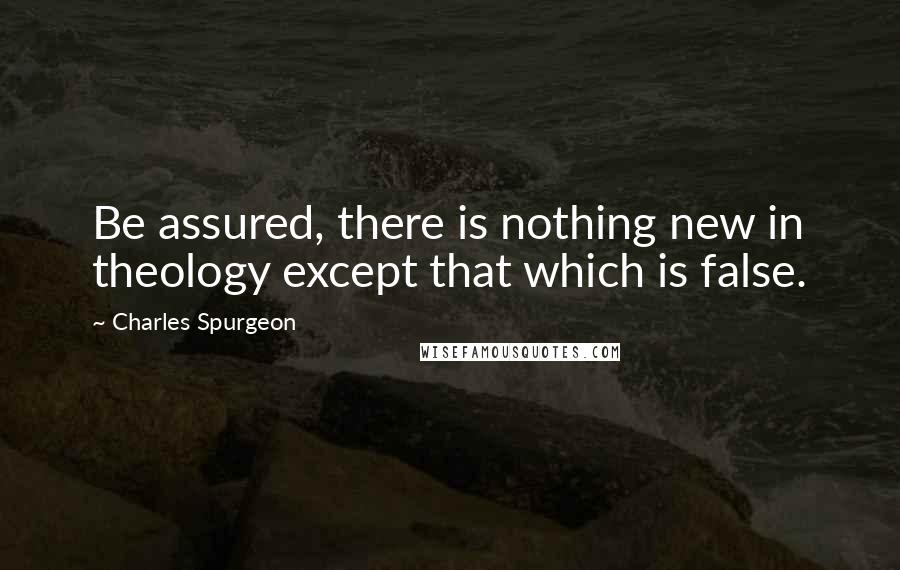 Charles Spurgeon Quotes: Be assured, there is nothing new in theology except that which is false.