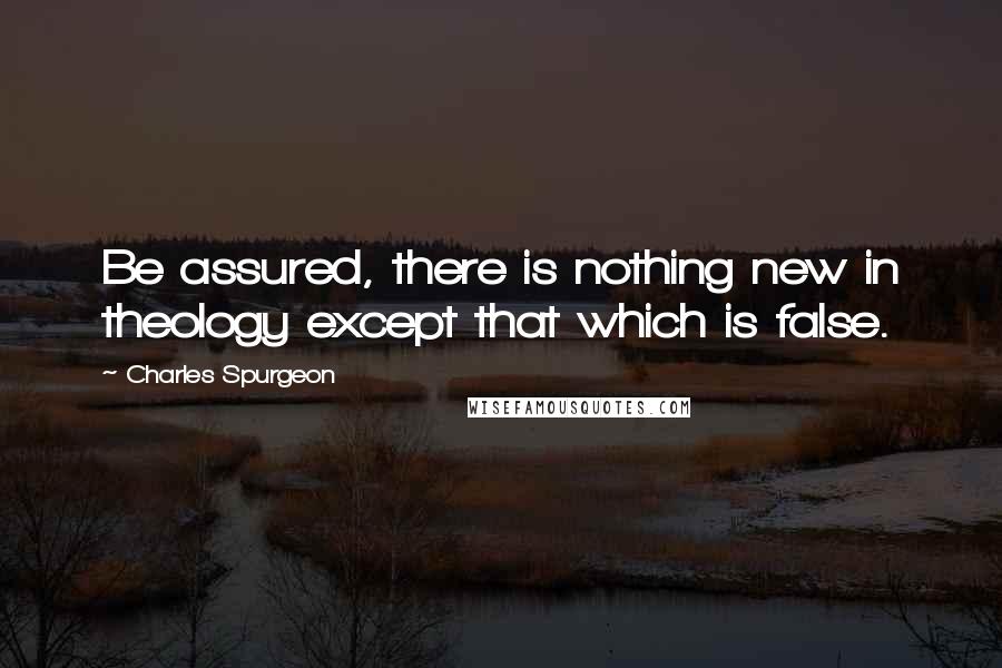 Charles Spurgeon Quotes: Be assured, there is nothing new in theology except that which is false.