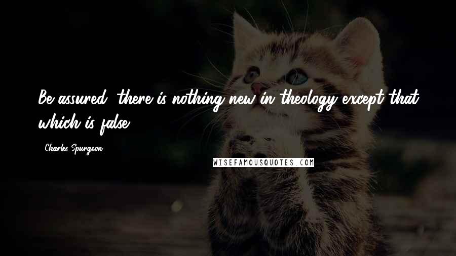 Charles Spurgeon Quotes: Be assured, there is nothing new in theology except that which is false.