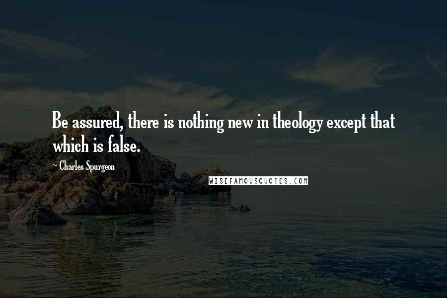 Charles Spurgeon Quotes: Be assured, there is nothing new in theology except that which is false.