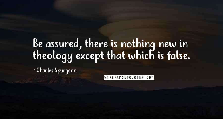 Charles Spurgeon Quotes: Be assured, there is nothing new in theology except that which is false.