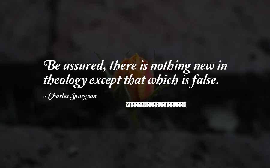 Charles Spurgeon Quotes: Be assured, there is nothing new in theology except that which is false.