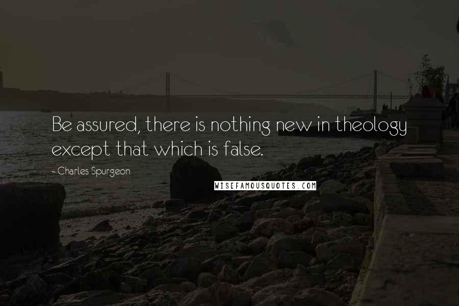 Charles Spurgeon Quotes: Be assured, there is nothing new in theology except that which is false.