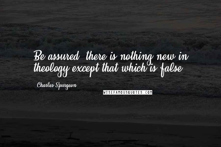 Charles Spurgeon Quotes: Be assured, there is nothing new in theology except that which is false.