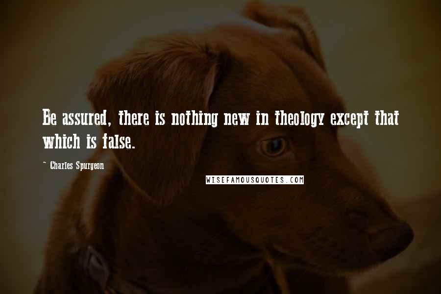 Charles Spurgeon Quotes: Be assured, there is nothing new in theology except that which is false.