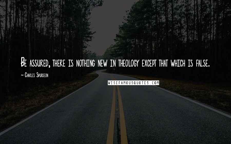 Charles Spurgeon Quotes: Be assured, there is nothing new in theology except that which is false.