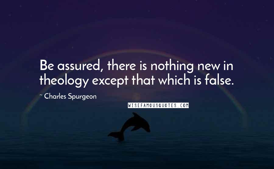 Charles Spurgeon Quotes: Be assured, there is nothing new in theology except that which is false.