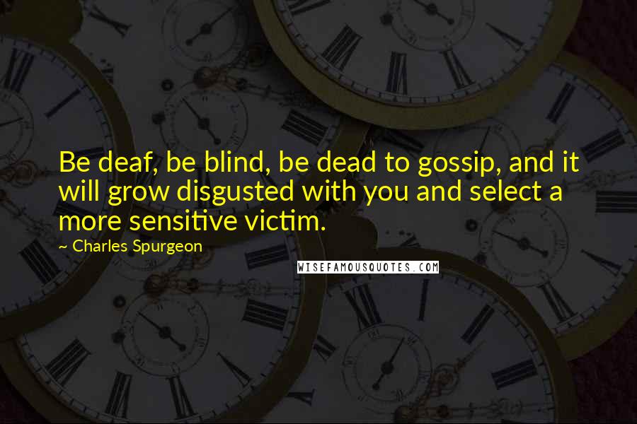 Charles Spurgeon Quotes: Be deaf, be blind, be dead to gossip, and it will grow disgusted with you and select a more sensitive victim.