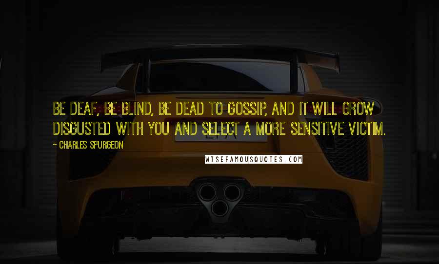 Charles Spurgeon Quotes: Be deaf, be blind, be dead to gossip, and it will grow disgusted with you and select a more sensitive victim.