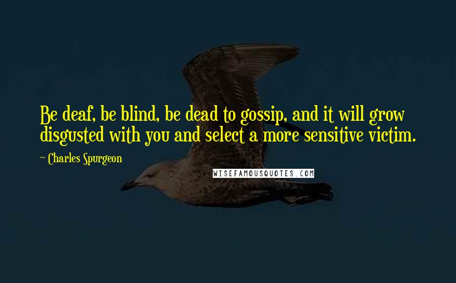 Charles Spurgeon Quotes: Be deaf, be blind, be dead to gossip, and it will grow disgusted with you and select a more sensitive victim.