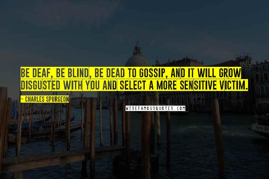 Charles Spurgeon Quotes: Be deaf, be blind, be dead to gossip, and it will grow disgusted with you and select a more sensitive victim.