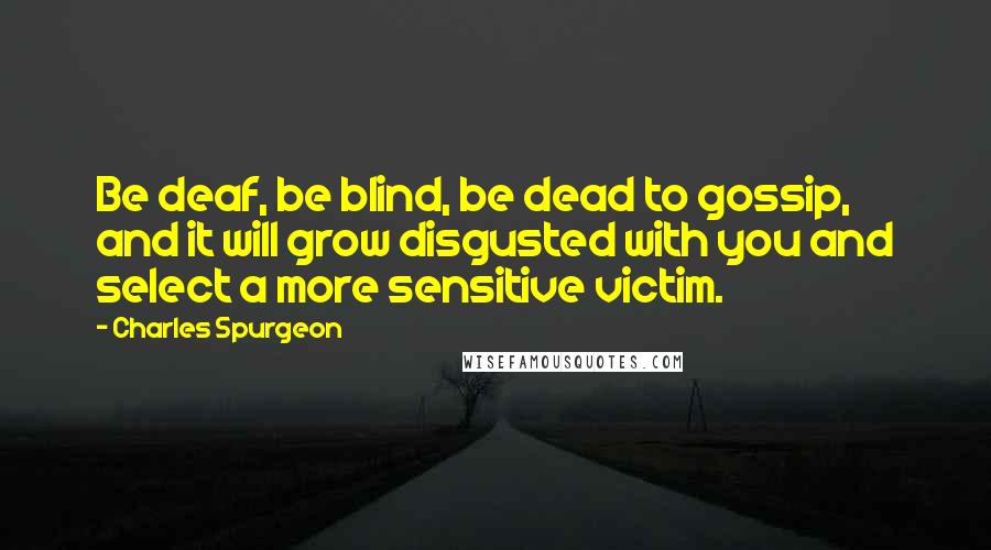 Charles Spurgeon Quotes: Be deaf, be blind, be dead to gossip, and it will grow disgusted with you and select a more sensitive victim.