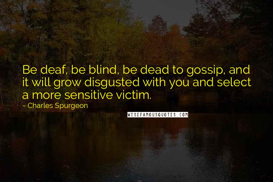 Charles Spurgeon Quotes: Be deaf, be blind, be dead to gossip, and it will grow disgusted with you and select a more sensitive victim.