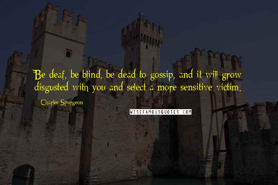 Charles Spurgeon Quotes: Be deaf, be blind, be dead to gossip, and it will grow disgusted with you and select a more sensitive victim.