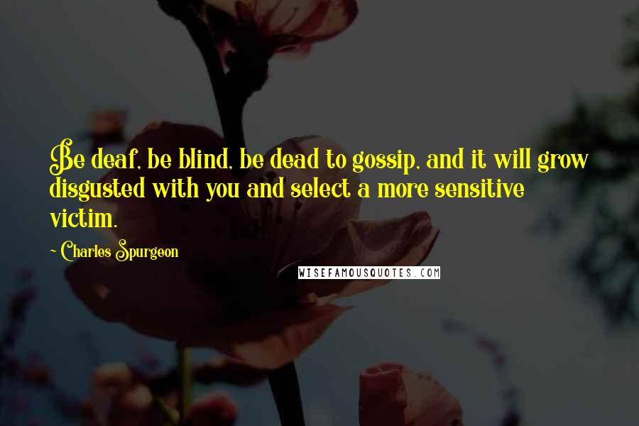 Charles Spurgeon Quotes: Be deaf, be blind, be dead to gossip, and it will grow disgusted with you and select a more sensitive victim.