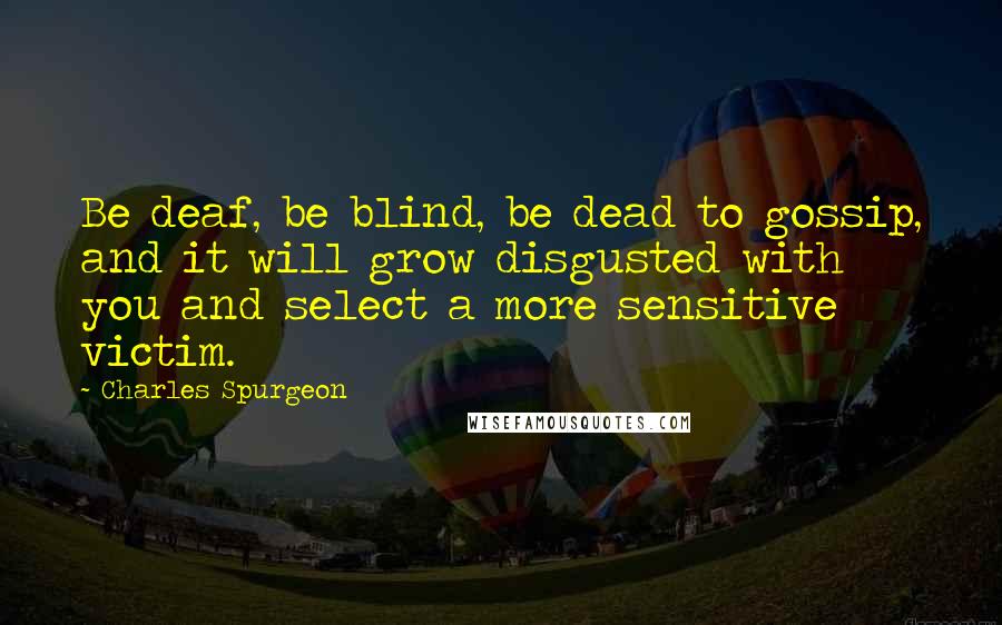 Charles Spurgeon Quotes: Be deaf, be blind, be dead to gossip, and it will grow disgusted with you and select a more sensitive victim.