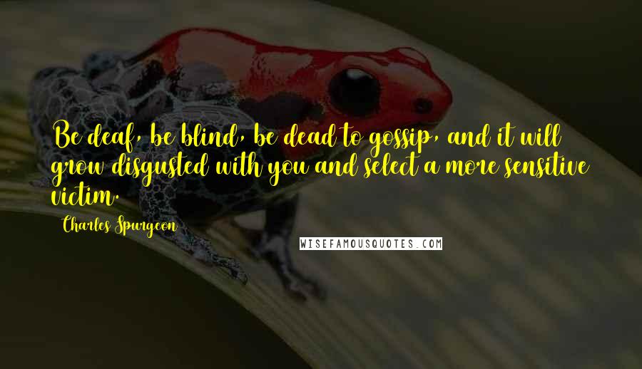 Charles Spurgeon Quotes: Be deaf, be blind, be dead to gossip, and it will grow disgusted with you and select a more sensitive victim.