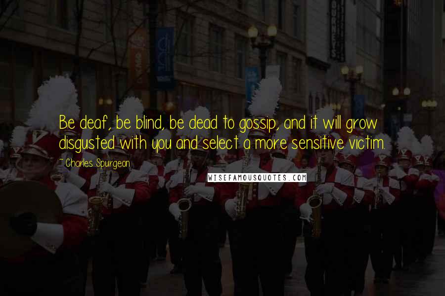 Charles Spurgeon Quotes: Be deaf, be blind, be dead to gossip, and it will grow disgusted with you and select a more sensitive victim.