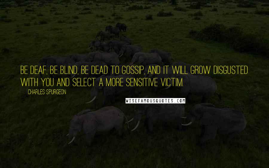 Charles Spurgeon Quotes: Be deaf, be blind, be dead to gossip, and it will grow disgusted with you and select a more sensitive victim.