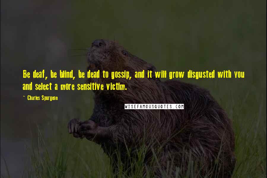 Charles Spurgeon Quotes: Be deaf, be blind, be dead to gossip, and it will grow disgusted with you and select a more sensitive victim.