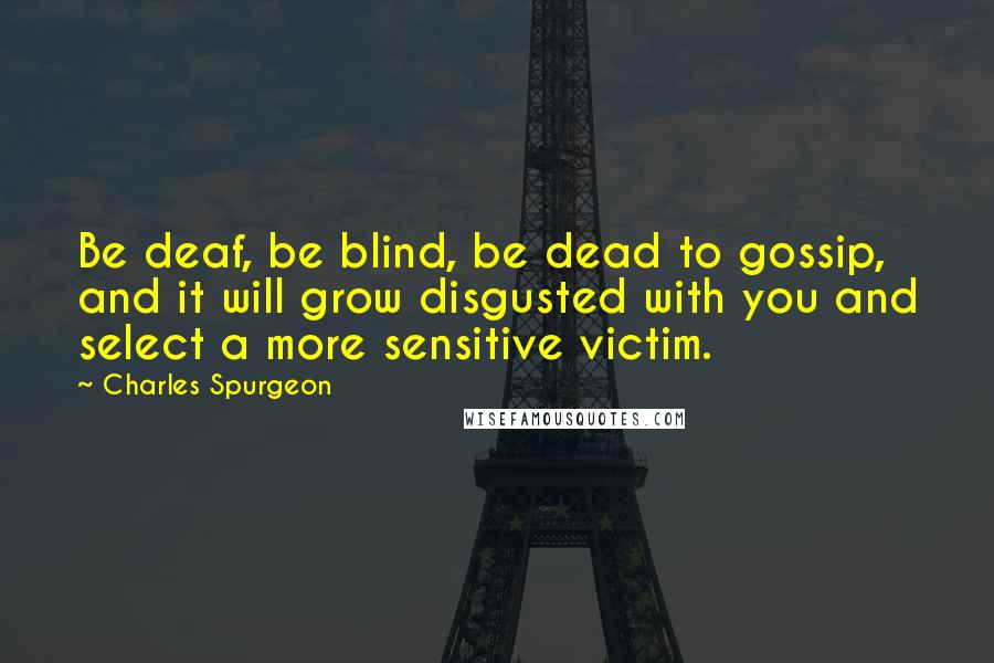 Charles Spurgeon Quotes: Be deaf, be blind, be dead to gossip, and it will grow disgusted with you and select a more sensitive victim.