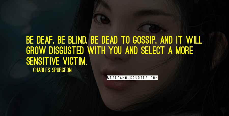 Charles Spurgeon Quotes: Be deaf, be blind, be dead to gossip, and it will grow disgusted with you and select a more sensitive victim.