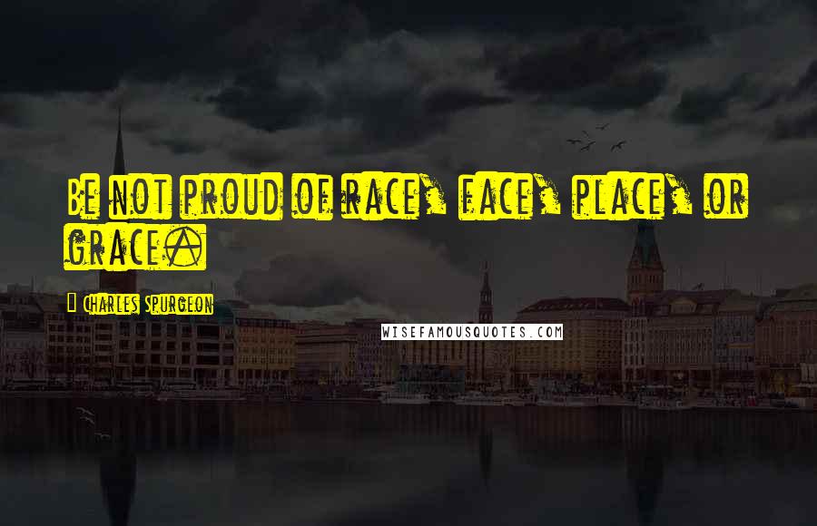 Charles Spurgeon Quotes: Be not proud of race, face, place, or grace.
